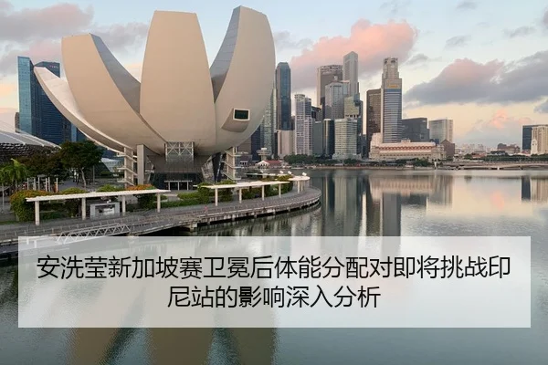 安洗莹新加坡赛卫冕后体能分配对即将挑战印尼站的影响深入分析