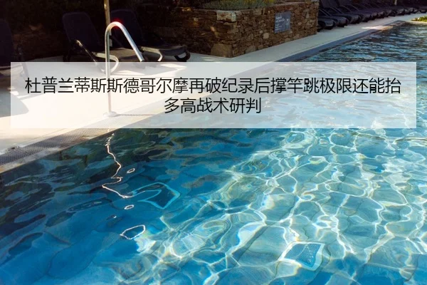 杜普兰蒂斯斯德哥尔摩再破纪录后撑竿跳极限还能抬多高战术研判