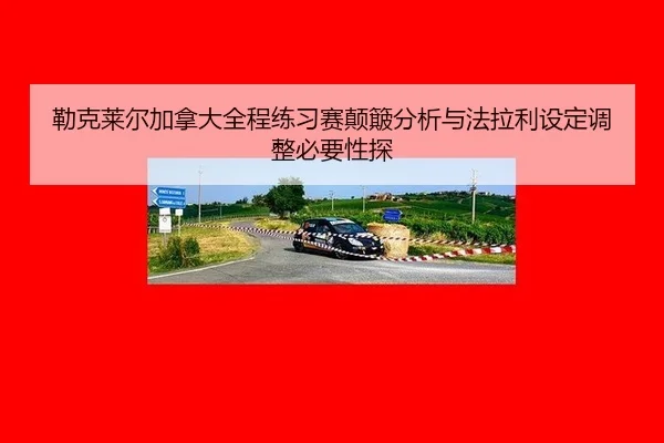 勒克莱尔加拿大全程练习赛颠簸分析与法拉利设定调整必要性探