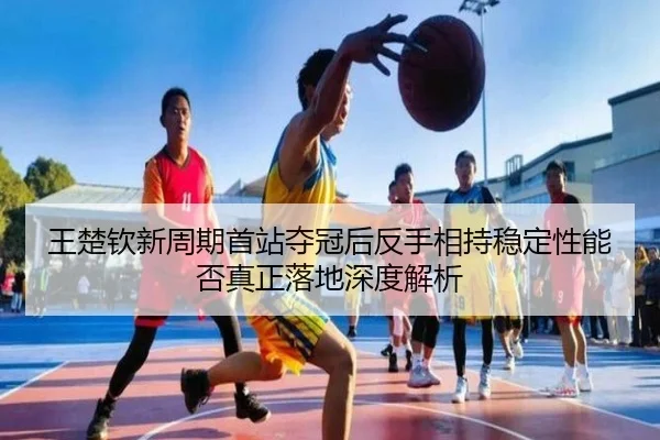 王楚钦新周期首站夺冠后反手相持稳定性能否真正落地深度解析