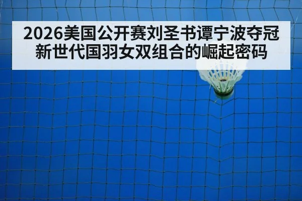 2026美国公开赛刘圣书谭宁波夺冠 新世代国羽女双组合的崛起密码