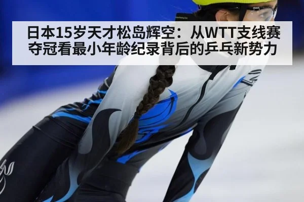 日本15岁天才松岛辉空：从WTT支线赛夺冠看最小年龄纪录背后的乒乓新势力
