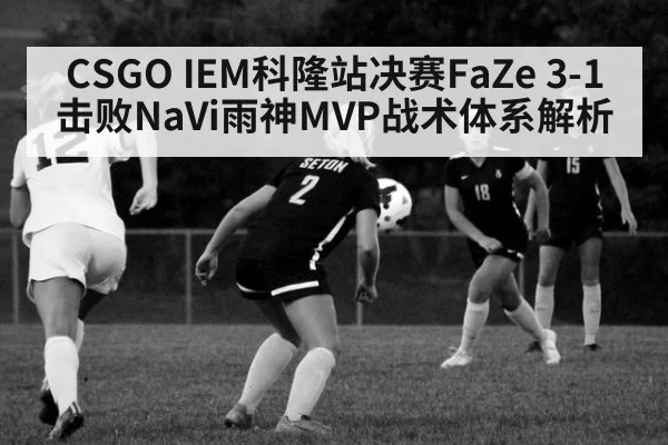 CSGO IEM科隆站决赛FaZe 3-1击败NaVi雨神MVP战术体系解析