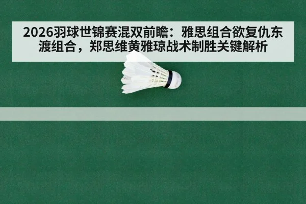 2026羽球世锦赛混双前瞻：雅思组合欲复仇东渡组合，郑思维黄雅琼战术制胜关键解析