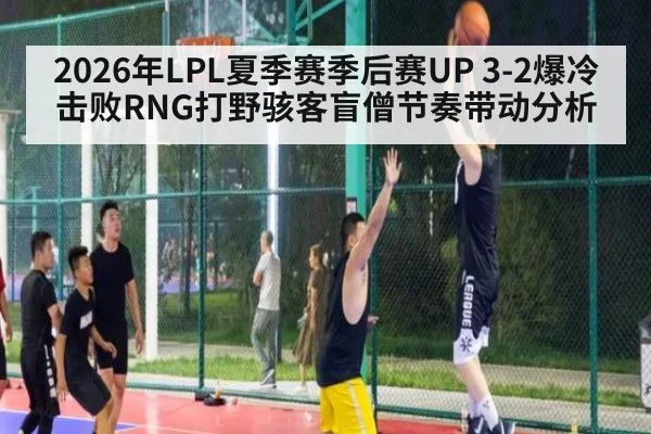2026年LPL夏季赛季后赛UP 3-2爆冷击败RNG打野骇客盲僧节奏带动分析