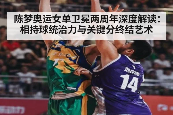 陈梦奥运女单卫冕两周年深度解读：相持球统治力与关键分终结艺术