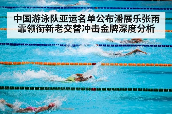 中国游泳队亚运名单公布潘展乐张雨霏领衔新老交替冲击金牌深度分析